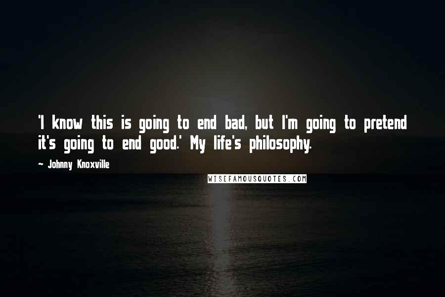 Johnny Knoxville Quotes: 'I know this is going to end bad, but I'm going to pretend it's going to end good.' My life's philosophy.