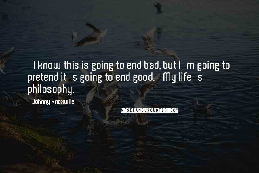 Johnny Knoxville Quotes: 'I know this is going to end bad, but I'm going to pretend it's going to end good.' My life's philosophy.