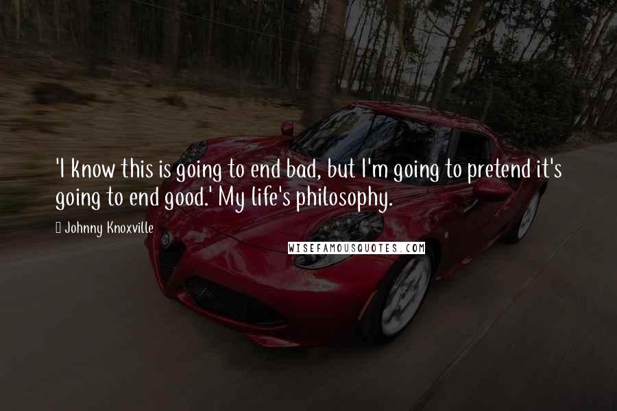 Johnny Knoxville Quotes: 'I know this is going to end bad, but I'm going to pretend it's going to end good.' My life's philosophy.