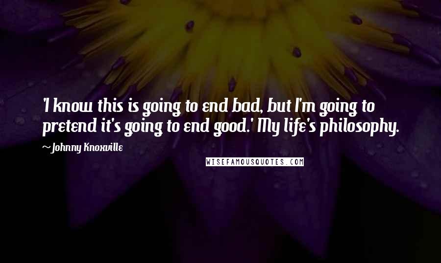 Johnny Knoxville Quotes: 'I know this is going to end bad, but I'm going to pretend it's going to end good.' My life's philosophy.