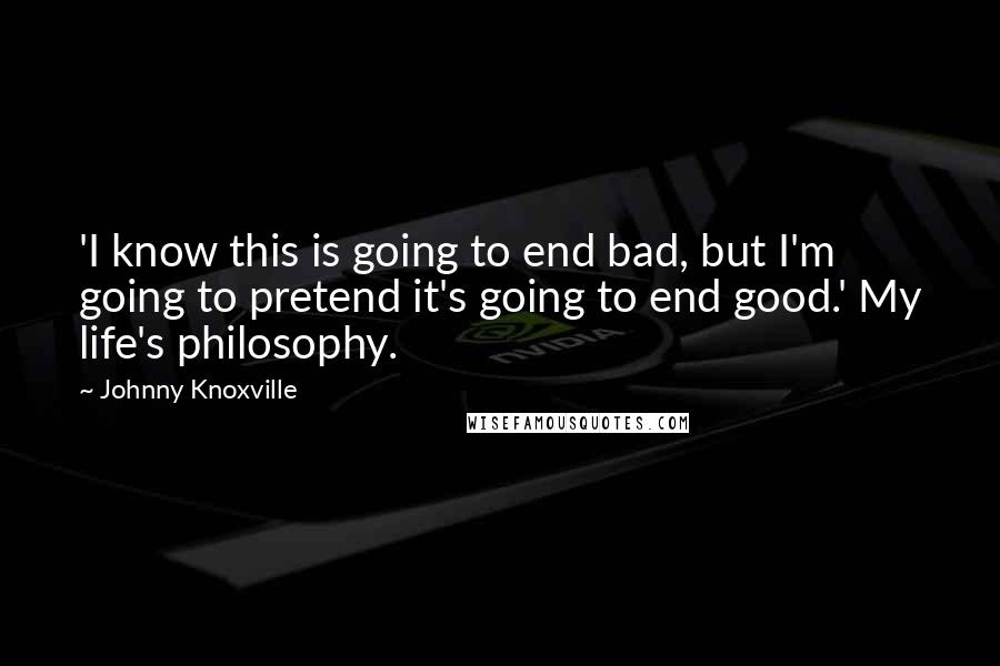 Johnny Knoxville Quotes: 'I know this is going to end bad, but I'm going to pretend it's going to end good.' My life's philosophy.