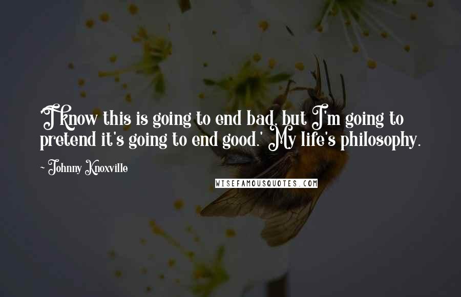 Johnny Knoxville Quotes: 'I know this is going to end bad, but I'm going to pretend it's going to end good.' My life's philosophy.