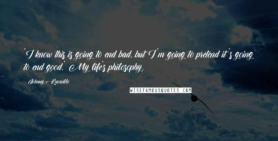 Johnny Knoxville Quotes: 'I know this is going to end bad, but I'm going to pretend it's going to end good.' My life's philosophy.