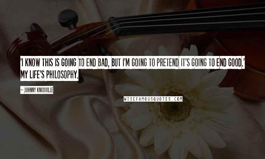 Johnny Knoxville Quotes: 'I know this is going to end bad, but I'm going to pretend it's going to end good.' My life's philosophy.