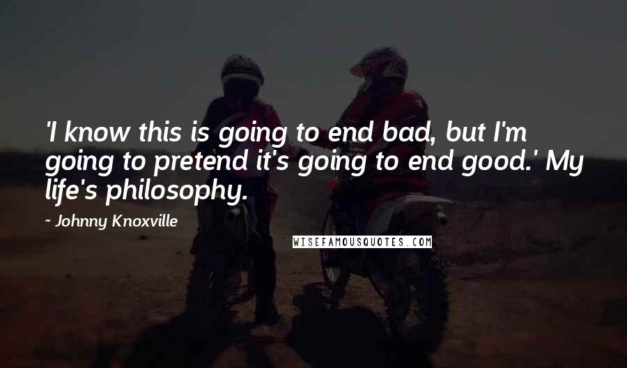 Johnny Knoxville Quotes: 'I know this is going to end bad, but I'm going to pretend it's going to end good.' My life's philosophy.