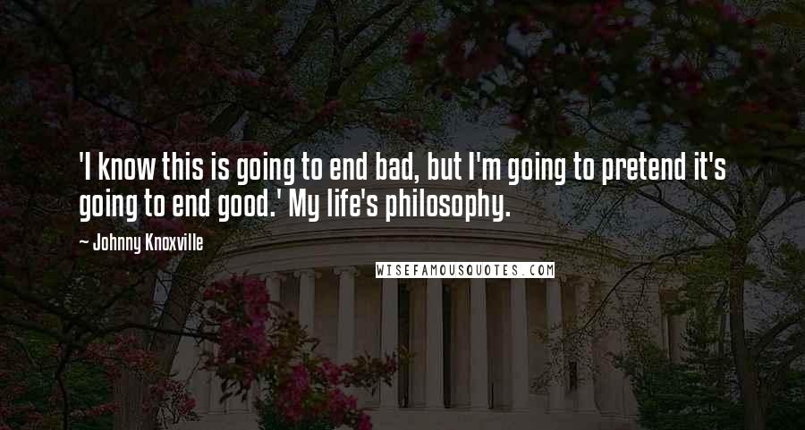 Johnny Knoxville Quotes: 'I know this is going to end bad, but I'm going to pretend it's going to end good.' My life's philosophy.