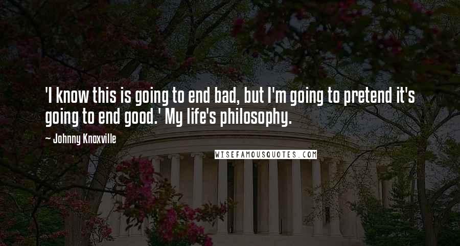 Johnny Knoxville Quotes: 'I know this is going to end bad, but I'm going to pretend it's going to end good.' My life's philosophy.