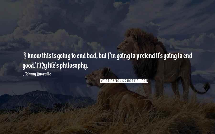 Johnny Knoxville Quotes: 'I know this is going to end bad, but I'm going to pretend it's going to end good.' My life's philosophy.