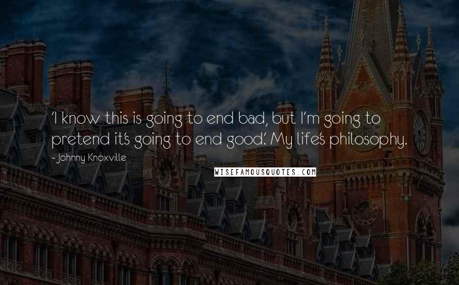 Johnny Knoxville Quotes: 'I know this is going to end bad, but I'm going to pretend it's going to end good.' My life's philosophy.