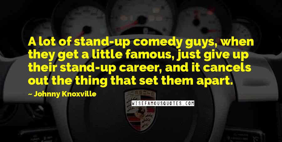 Johnny Knoxville Quotes: A lot of stand-up comedy guys, when they get a little famous, just give up their stand-up career, and it cancels out the thing that set them apart.