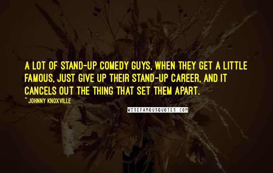 Johnny Knoxville Quotes: A lot of stand-up comedy guys, when they get a little famous, just give up their stand-up career, and it cancels out the thing that set them apart.
