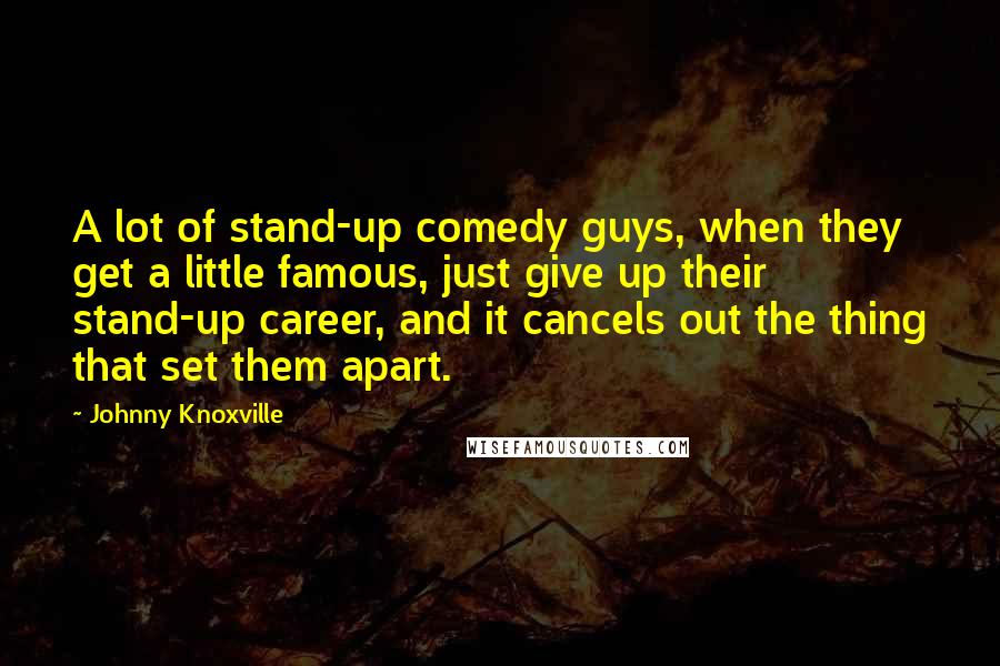 Johnny Knoxville Quotes: A lot of stand-up comedy guys, when they get a little famous, just give up their stand-up career, and it cancels out the thing that set them apart.