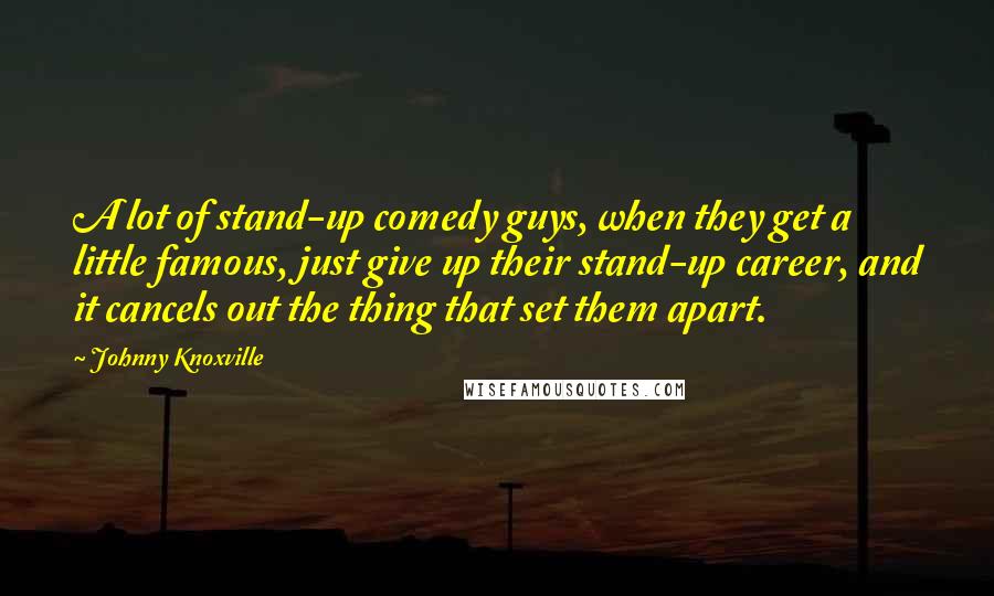 Johnny Knoxville Quotes: A lot of stand-up comedy guys, when they get a little famous, just give up their stand-up career, and it cancels out the thing that set them apart.