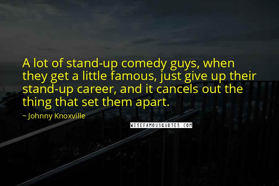 Johnny Knoxville Quotes: A lot of stand-up comedy guys, when they get a little famous, just give up their stand-up career, and it cancels out the thing that set them apart.