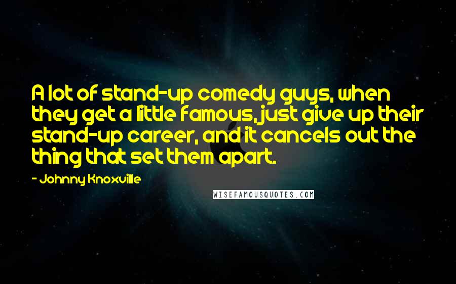 Johnny Knoxville Quotes: A lot of stand-up comedy guys, when they get a little famous, just give up their stand-up career, and it cancels out the thing that set them apart.