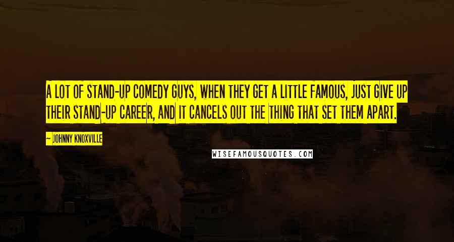 Johnny Knoxville Quotes: A lot of stand-up comedy guys, when they get a little famous, just give up their stand-up career, and it cancels out the thing that set them apart.