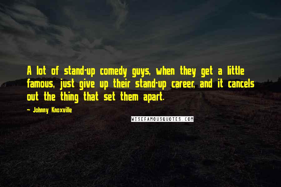 Johnny Knoxville Quotes: A lot of stand-up comedy guys, when they get a little famous, just give up their stand-up career, and it cancels out the thing that set them apart.