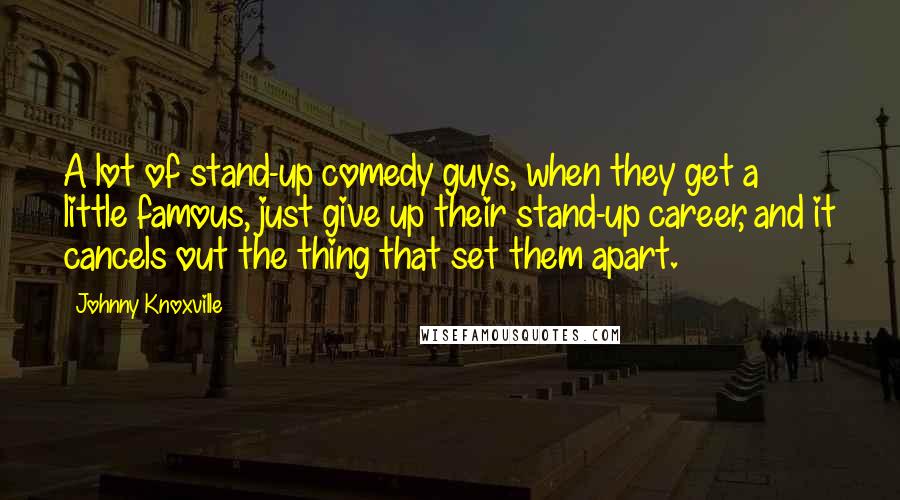 Johnny Knoxville Quotes: A lot of stand-up comedy guys, when they get a little famous, just give up their stand-up career, and it cancels out the thing that set them apart.