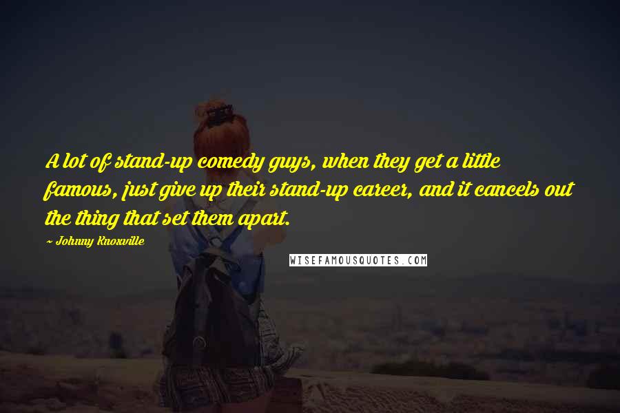 Johnny Knoxville Quotes: A lot of stand-up comedy guys, when they get a little famous, just give up their stand-up career, and it cancels out the thing that set them apart.