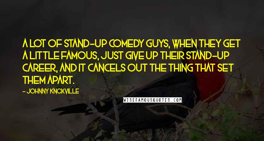 Johnny Knoxville Quotes: A lot of stand-up comedy guys, when they get a little famous, just give up their stand-up career, and it cancels out the thing that set them apart.