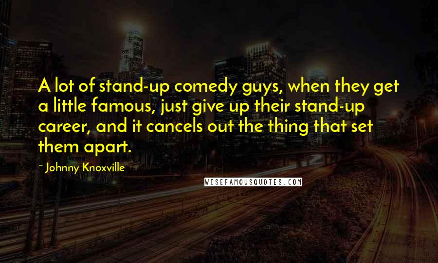 Johnny Knoxville Quotes: A lot of stand-up comedy guys, when they get a little famous, just give up their stand-up career, and it cancels out the thing that set them apart.