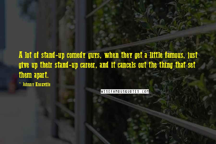 Johnny Knoxville Quotes: A lot of stand-up comedy guys, when they get a little famous, just give up their stand-up career, and it cancels out the thing that set them apart.