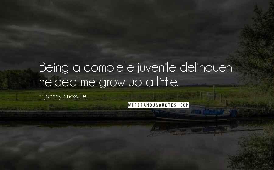 Johnny Knoxville Quotes: Being a complete juvenile delinquent helped me grow up a little.