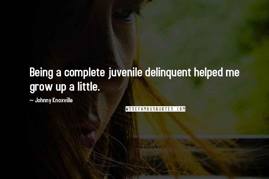 Johnny Knoxville Quotes: Being a complete juvenile delinquent helped me grow up a little.