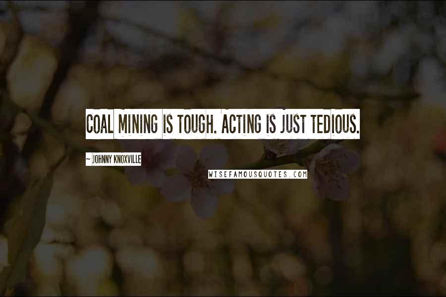 Johnny Knoxville Quotes: Coal mining is tough. Acting is just tedious.