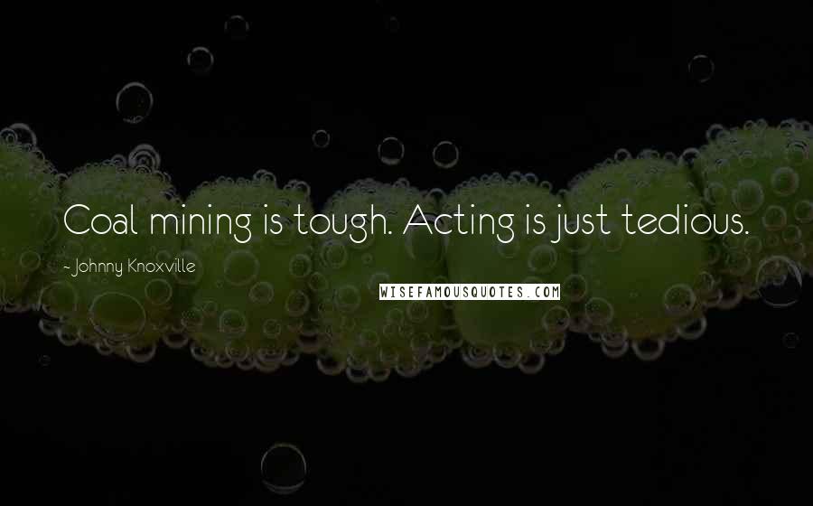 Johnny Knoxville Quotes: Coal mining is tough. Acting is just tedious.