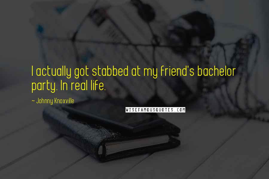 Johnny Knoxville Quotes: I actually got stabbed at my friend's bachelor party. In real life.