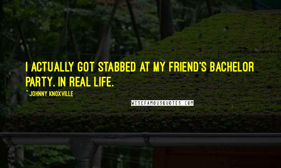 Johnny Knoxville Quotes: I actually got stabbed at my friend's bachelor party. In real life.