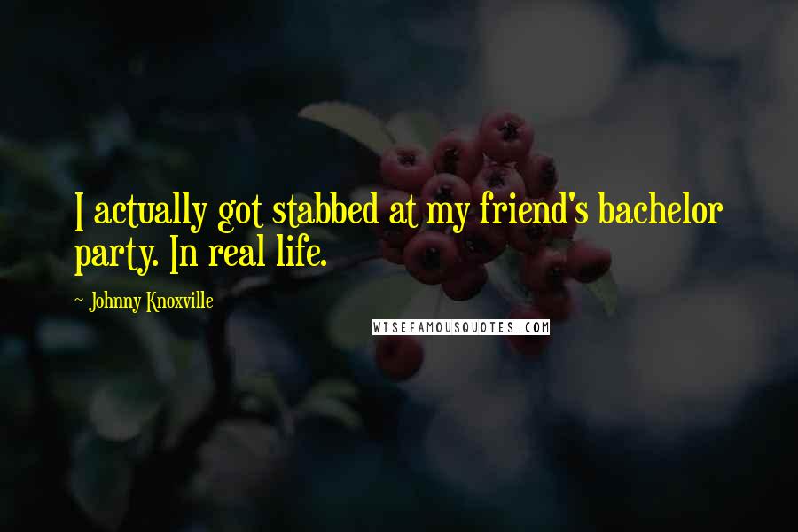 Johnny Knoxville Quotes: I actually got stabbed at my friend's bachelor party. In real life.