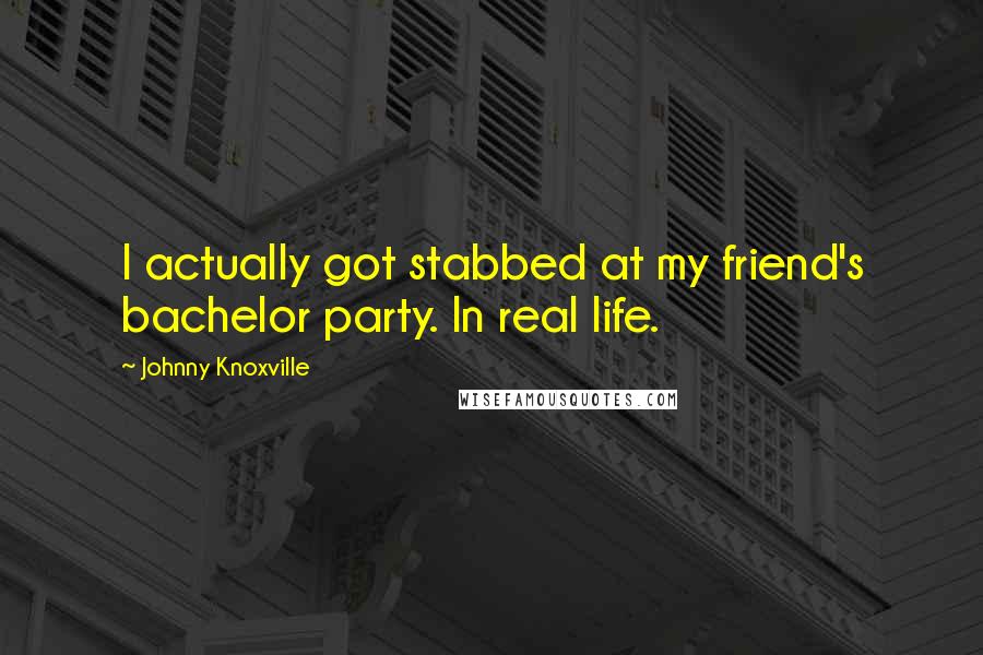 Johnny Knoxville Quotes: I actually got stabbed at my friend's bachelor party. In real life.