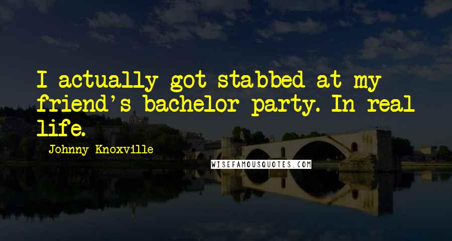 Johnny Knoxville Quotes: I actually got stabbed at my friend's bachelor party. In real life.