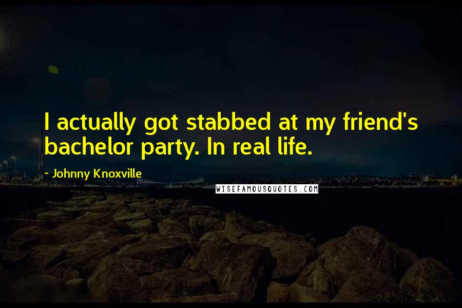 Johnny Knoxville Quotes: I actually got stabbed at my friend's bachelor party. In real life.