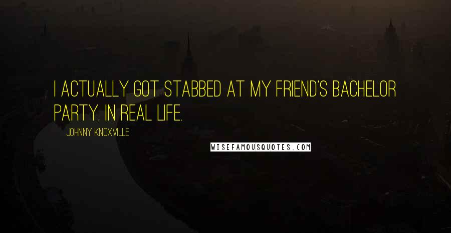 Johnny Knoxville Quotes: I actually got stabbed at my friend's bachelor party. In real life.