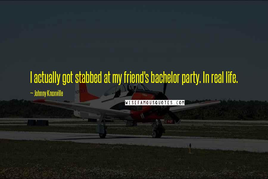 Johnny Knoxville Quotes: I actually got stabbed at my friend's bachelor party. In real life.