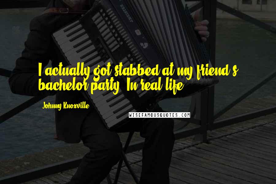 Johnny Knoxville Quotes: I actually got stabbed at my friend's bachelor party. In real life.