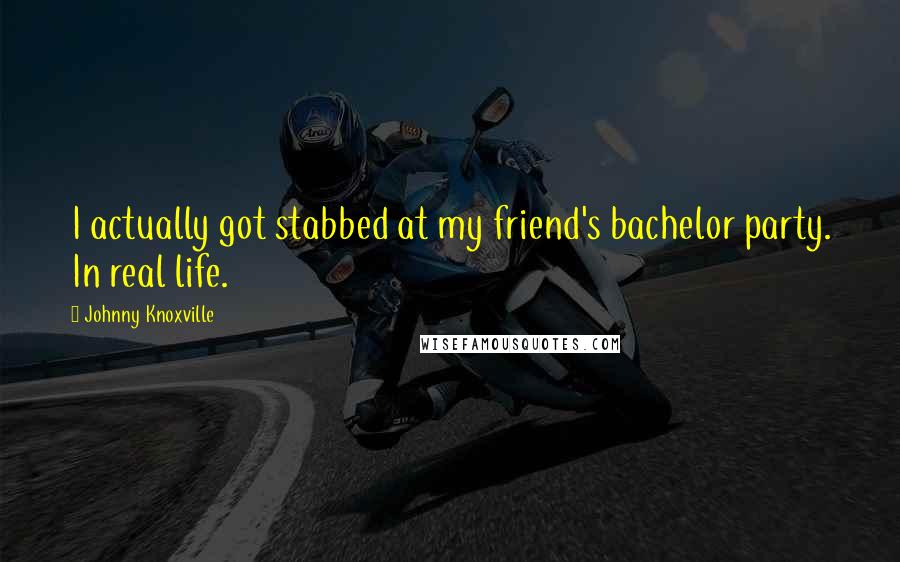 Johnny Knoxville Quotes: I actually got stabbed at my friend's bachelor party. In real life.