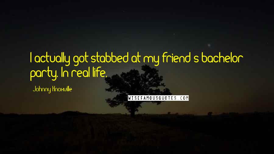 Johnny Knoxville Quotes: I actually got stabbed at my friend's bachelor party. In real life.