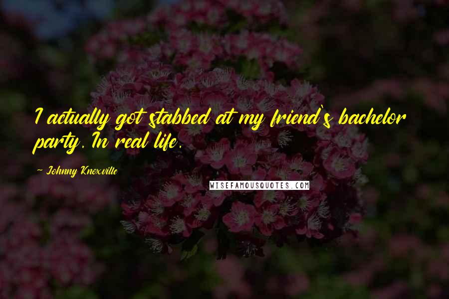 Johnny Knoxville Quotes: I actually got stabbed at my friend's bachelor party. In real life.