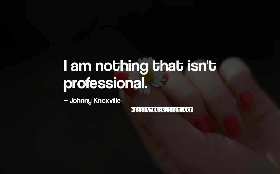 Johnny Knoxville Quotes: I am nothing that isn't professional.