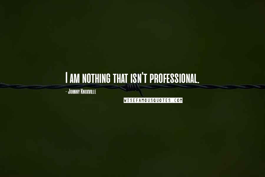 Johnny Knoxville Quotes: I am nothing that isn't professional.