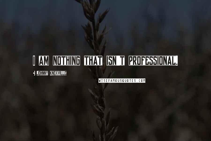 Johnny Knoxville Quotes: I am nothing that isn't professional.