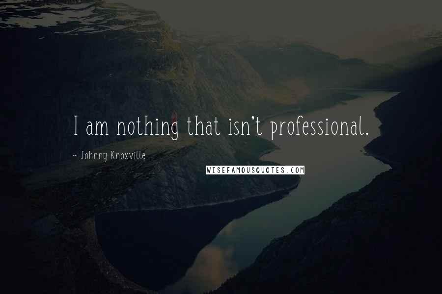 Johnny Knoxville Quotes: I am nothing that isn't professional.