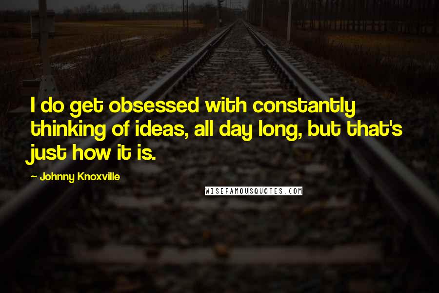 Johnny Knoxville Quotes: I do get obsessed with constantly thinking of ideas, all day long, but that's just how it is.