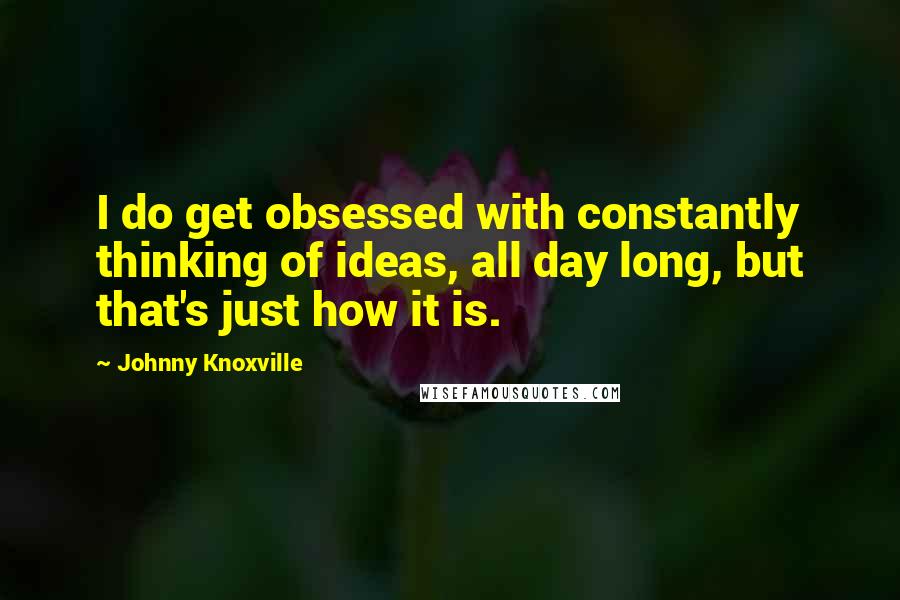 Johnny Knoxville Quotes: I do get obsessed with constantly thinking of ideas, all day long, but that's just how it is.