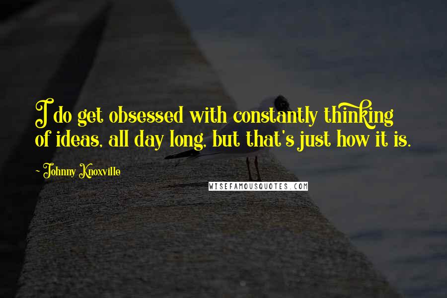 Johnny Knoxville Quotes: I do get obsessed with constantly thinking of ideas, all day long, but that's just how it is.