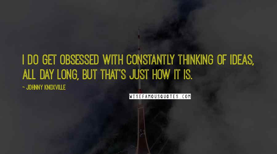 Johnny Knoxville Quotes: I do get obsessed with constantly thinking of ideas, all day long, but that's just how it is.